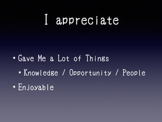 I appreciate 
• Gave Me a Lot of Things 
• Knowledge / Opportunity / People 
• Enjoyable 
 