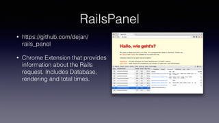 RailsPanel
• https://github.com/dejan/
rails_panel
• Chrome Extension that provides
information about the Rails
request. Includes Database,
rendering and total times.
 