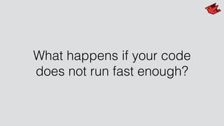 What happens if your code
does not run fast enough?
 