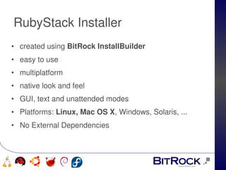 RubyStack Installer
• created using BitRock InstallBuilder
• easy to use
• multiplatform 
• native look and feel
• GUI, text and unattended modes
• Platforms: Linux, Mac OS X, Windows, Solaris, ...
• No External Dependencies



                              
   
 