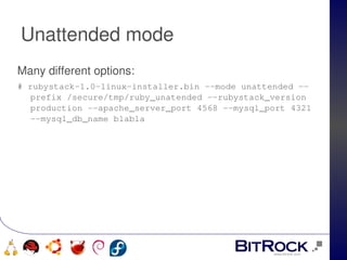 Unattended mode
Many different options:
# rubystack­1.0­linux­installer.bin ­­mode unattended ­­
   prefix /secure/tmp/ruby_unatended ­­rubystack_version 
   production ­­apache_server_port 4568 ­­mysql_port 4321 
   ­­mysql_db_name blabla




                               
   
 
