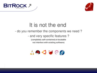 It is not the end 
­ do you remember the components we need ?
         ­ and very specific features ?
          (completely self­contained,re­locatable
           not interfere with existing software)




                     

                 




                              
 