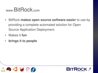 www.   BitRock.com
• BitRock makes open source software easier to use by 
  providing a complete automated solution for Open 
  Source Application Deployment.
• Makes it fun
• brings it to people 




                            
   
 