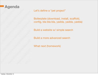 Agenda
Let’s deﬁne a “pet project”
Boilerplate (download, install, scaﬀold,
conﬁg, bla bla bla, yadda, yadda, yadda)
Build a website w/ simple search
Build a more advanced search
What next (homework)

Tuesday, 5 November 13

 