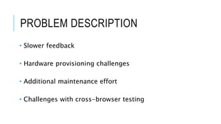 PROBLEM DESCRIPTION
• Slower feedback
• Hardware provisioning challenges
• Additional maintenance effort
• Challenges with cross-browser testing
 