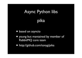 Async Python libs
                pika

• based on asyncio
• young but mantained by member of
  RabbitMQ core team
• http://github.com/tonyg/pika
 