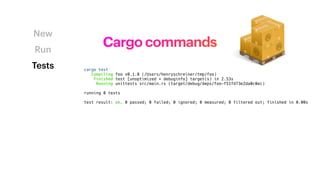 Cargo commands
New
Run
Tests cargo test
Compiling foo v0.1.0 (/Users/henryschreiner/tmp/foo)
Finished test [unoptimized + debuginfo] target(s) in 2.53s
Running unittests src/main.rs (target/debug/deps/foo-f51fd73e2da0c0ec)
running 0 tests
test result: ok. 0 passed; 0 failed; 0 ignored; 0 measured; 0 filtered out; finished in 0.00s
 