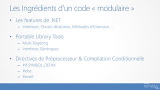 • Les features de .NET
– Interfaces, Classes Abstraites, Méthodes d‘Extension, …
• Portable Library Tools
– Multi-Targeting
– Interfaces Génériques
• Directives de Préprocesseur & Compilation Conditionnelle
– #if SYMBOL_DEFINI
– #else
– #endif
Les Ingrédients d’un code « modulaire »
 