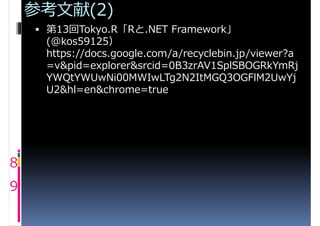 参考文献(2)
     第13回Tokyo.R「Rと.NET Framework」
     (@kos59125）
     https://docs.google.com/a/recyclebin.jp/viewer?a
     =v&pid=explorer&srcid=0B3zrAV1SplSBOGRkYmRj
     YWQtYWUwNi00MWIwLTg2N2ItMGQ3OGFlM2UwYj
     U2&hl=en&chrome=true




8
9
 
