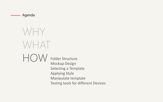 Agenda 
WHY 
WHAT 
HOW 
Folder Structure 
Mockup Design 
Selecting a Template 
Applying Style 
Manipulate template 
Testing tools for different Devices 
 