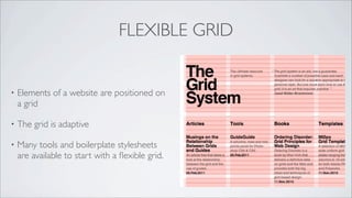 FLEXIBLE GRID


•   Elements of a website are positioned on
    a grid

•   The grid is adaptive

•   Many tools and boilerplate stylesheets
    are available to start with a ﬂexible grid.
 
