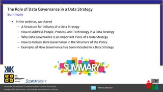 Copyright © 2022 Robert S. Seiner – KIK Consulting & Educational Services / TDAN.com
Non-Invasive Data Governance™ is a trademark of Robert S. Seiner & KIK Consulting
#RWDG @RSeiner
27
• In the webinar, we shared
– A Structure for Delivery of a Data Strategy
– How to Address People, Process, and Technology in a Data Strategy
– Why Data Governance is an Important Piece of a Data Strategy
– How to Include Data Governance in the Structure of the Policy
– Examples of How Governance has been Included in a Data Strategy
The Role of Data Governance in a Data Strategy
Summary
 