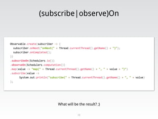 (subscribe|observe)On
38
What will be the result? ;)
 