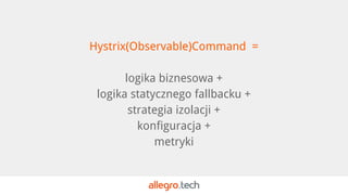 Hystrix(Observable)Command =
logika biznesowa +
logika statycznego fallbacku +
strategia izolacji +
konfiguracja +
metryki
 