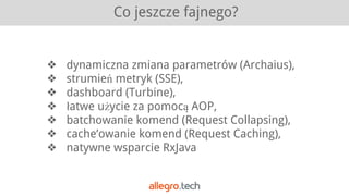 Co jeszcze fajnego?
❖ dynamiczna zmiana parametrów (Archaius),
❖ strumień metryk (SSE),
❖ dashboard (Turbine),
❖ łatwe użycie za pomocą AOP,
❖ batchowanie komend (Request Collapsing),
❖ cache’owanie komend (Request Caching),
❖ natywne wsparcie RxJava
 