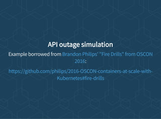 API outage simulation
Example borrowed from
:
Brandon Philips' "Fire Drills" from OSCON
2016
https://github.com/philips/2016-OSCON-containers-at-scale-with-
Kubernetes#fire-drills
 