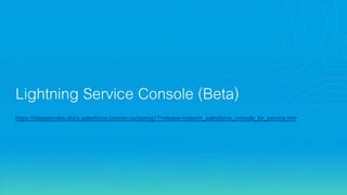 Lightning Service Console (Beta)
https://releasenotes.docs.salesforce.com/en-us/spring17/release-notes/rn_salesforce_console_for_service.htm
 