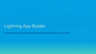 Lightning App Builder
https://releasenotes.docs.salesforce.com/en-us/spring17/release-notes/rn_forcecom_lab.htm
 