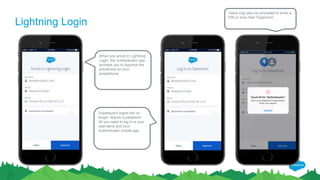 Lightning Login
When you enroll in Lightning
Login, the Authenticator app
prompts you to Approve the
enrollment on your
smartphone.
Users may also be prompted to enter a
PIN or scan their fingerprint.
Subsequent logins will no
longer require a password.
All you need to log in is your
username and your
Authenticator mobile app.
 