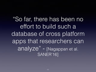 “So far, there has been no
effort to build such a
database of cross platform
apps that researchers can
analyze” - [Nagappan et al.
SANER’16]
11
 