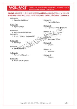 Copyright© 2012-2015 -SYSTEM- All rights reserved 4/113
Μάθημα 26:
9 Προσθήκη Εφέ Βίντεο
Μάθημα 27:
9 Εφαρμογή Εφέ
Μάθημα 28:
9 Εφέ Δημιουργίας Keyframe
Μάθημα 29:
9 Preset – Πακέτα Ρυθμίσεων Εφέ
Μάθημα 30:
9 Κοινά Εφέ
Μάθημα 31:
9 Εφέ Χρωμάτων
Μάθημα 32:
9 Τεχνικά Εφέ Χρωμάτων
Μάθημα 33:
9 Ειδικά Εφέ Χρωμάτων
Μάθημα 34:
9 Τεχνικές Σύνθεσης
Μάθημα 35:
9 Τεχνικές Σύνθεσης (Μέρος 2ο
)
Μάθημα 36:
9 Τίτλοι
Μάθημα 37:
9 Δημιουργία Τίτλων
Μάθημα 38:
9 Σχήματα
Μάθημα 39:
9 Λογότυπα
Μάθημα 40:
9 Εξαγωγή
 
