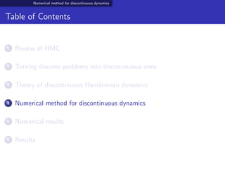 Numerical method for discontinuous dynamics
Table of Contents
1 Review of HMC
2 Turning discrete problems into discontinuous ones
3 Theory of discontinuous Hamiltonian dynamics
4 Numerical method for discontinuous dynamics
5 Numerical results
6 Results
 