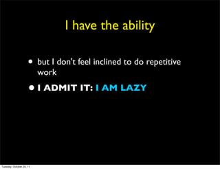 I have the ability

                     • but I don't feel inclined to do repetitive
                          work
                     • I ADMIT IT: I AM LAZY



Tuesday, October 25, 11
 