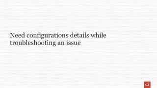 Need configurations details while
troubleshooting an issue
 