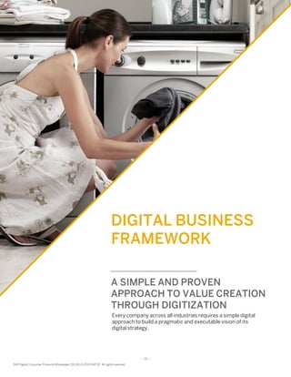- 15 -
SAP Digital Consumer Products Whitepaper (01/16) © 2015 SAP SE. All rights reserved
DIGITAL BUSINESS
FRAMEWORK
A SIMPLE AND PROVEN
APPROACH TO VALUE CREATION
THROUGH DIGITIZATION
Every company across all industries requires a simple digital
approach to build a pragmatic and executable vision of its
digital strategy.
- 15 -
SAP Digital Consumer Products Whitepaper (01/16) © 2015 SAP SE. All rights reserved
 