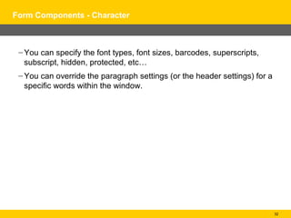 Form Components - Character



 – You can specify the font types, font sizes, barcodes, superscripts,
   subscript, hidden, protected, etc…
 – You can override the paragraph settings (or the header settings) for a
   specific words within the window.




                                                                            32
 