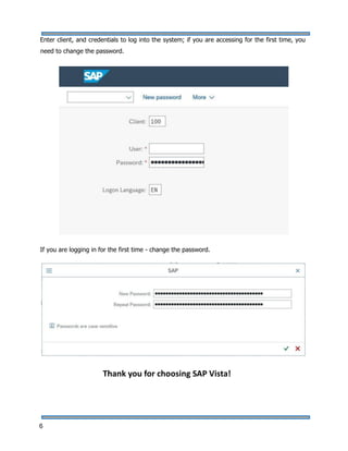 6
Enter client, and credentials to log into the system; if you are accessing for the first time, you
need to change the password.
If you are logging in for the first time - change the password.
Thank you for choosing SAP Vista!
 