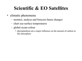 Scientific & EO Satellites
• climatic phenomena
– monitor, analyse and forecast future changes
– chart sea-surface temperatures
– global ocean colour
• phytoplankton are a major influence on the amount of carbon in
the atmosphere
 