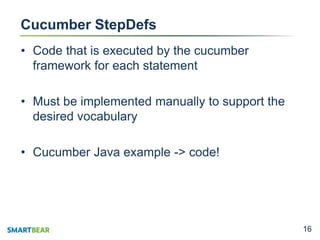 1616
Cucumber StepDefs
• Code that is executed by the cucumber
framework for each statement
• Must be implemented manually to support the
desired vocabulary
• Cucumber Java example -> code!
 