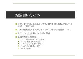 勉強会に⾏行行こう
¤  分かっていれば、簡単なことでも、⾃自⼒力力で調べることが難しいこ
とは、いっぱいある
¤  いわゆる関数脳の感覚的なところは本などからは習得しにくい
¤  分かっている⼈人に聞くのが⼀一番の早道
¤  名古屋の関数型勉強会
¤  なごやかScala 毎⽉月第１⾦金金曜⽇日
¤  SML#読書会  毎⽉月第２⼟土曜⽇日
¤  TAPL-nagoya 毎⽉月第3⼟土曜⽇日
¤  ProofCafe 毎⽉月第4⼟土曜⽇日
¤  その他、随時
 