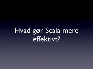 Hvad gør Scala mere
     effektivt?
 