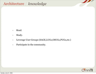 Architecture / knowledge




                    •   Read.

                    •   Study.

                    •   Leverage User Groups (SAGE,LUGs,OSUGs,PUGs,etc.)

                    •   Participate in the community.




Sunday, June 21, 2009
 