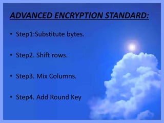 ADVANCED ENCRYPTION STANDARD:
• Step1:Substitute bytes.
• Step2. Shift rows.
• Step3. Mix Columns.
• Step4. Add Round Key
 