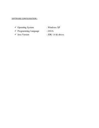 SOFTWARE CONFIGURATION:- 
 Operating System : Windows XP 
 Programming Language : JAVA 
 Java Version : JDK 1.6 & above. 
