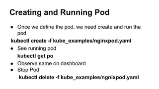 Creating and Running Pod
● Once we define the pod, we need create and run the
pod
kubectl create -f kube_examples/nginxpod.yaml
● See running pod
kubectl get po
● Observe same on dashboard
● Stop Pod
kubectl delete -f kube_examples/ngnixpod.yaml
 