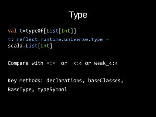 Type
val t=typeOf[List[Int]]
t: reflect.runtime.universe.Type =
scala.List[Int]
Compare with =:= or <:< or weak_<:<
Key methods: declarations, baseClasses,
BaseType, typeSymbol
 