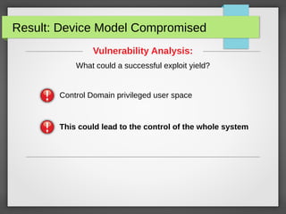 Result: Device Model Compromised
Vulnerability Analysis:
What could a successful exploit yield?

Control Domain privileged user space

This could lead to the control of the whole system

 
