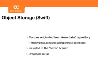 Object Storage (Swift)



           ‣ Recipes originated from Anso Labs’ repository
            ‣ https://github.com/ansolabs/openstack-cookbooks

           ‣ Included in the ‘bexar’ branch
           ‣ Untested so far
 