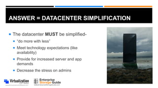 ANSWER = DATACENTER SIMPLIFICATION
 The datacenter MUST be simplified-
 “do more with less”
 Meet technology expectations (like
availability)
 Provide for increased server and app
demands
 Decrease the stress on admins
 