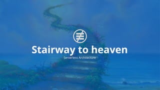 Stairway to heaven
Serverless Architecture
 