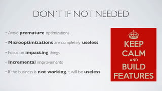 DON´T IF NOT NEEDED
•

Avoid premature optimizations

•

Microoptimizations are completely useless

•

Focus on impacting things

•

Incremental improvements

•

If the business is not working, it will be useless

 