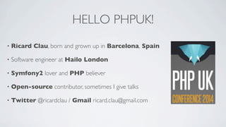 HELLO PHPUK!
•

Ricard Clau, born and grown up in Barcelona, Spain

•

Software engineer at Hailo London

•

Symfony2 lover and PHP believer

•

Open-source contributor, sometimes I give talks

•

Twitter @ricardclau / Gmail ricard.clau@gmail.com

 