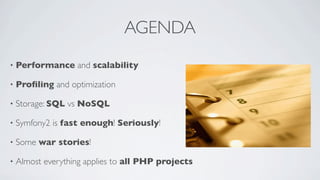 AGENDA
•

Performance and scalability

•

Proﬁling and optimization

•

Storage: SQL vs NoSQL

•

Symfony2 is fast enough! Seriously!

•

Some war stories!

•

Almost everything applies to all PHP projects

 