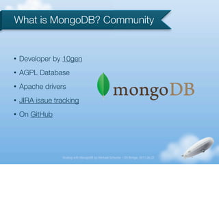 What is MongoDB? Community


•   Developer by 10gen
•   AGPL Database
•   Apache drivers
•   JIRA issue tracking
•   On GitHub




                 Scaling with MongoDB by Michael Schurter - OS Bridge, 2011.06.22
 