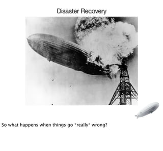 Disaster Recovery




So what happens when things go *really* wrong?
 