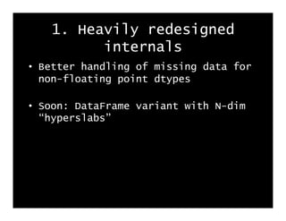 1. Heavily redesigned
         internals
•  Better handling of missing data for
   non-floating point dtypes

•  Soon: DataFrame variant with N-dim
   “hyperslabs”
 
